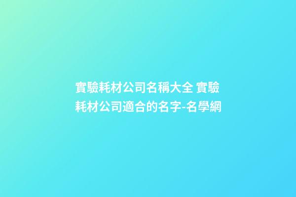 實驗耗材公司名稱大全 實驗耗材公司適合的名字-名學網-第1張-公司起名-玄機派
